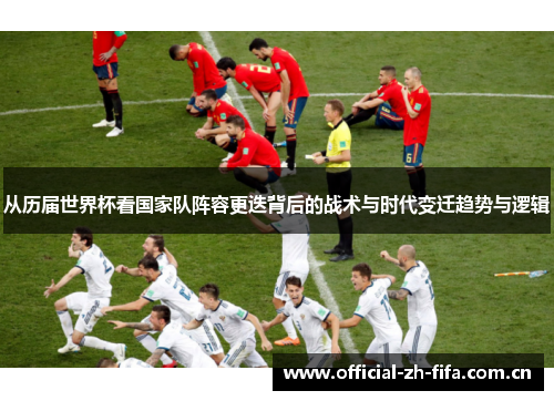 从历届世界杯看国家队阵容更迭背后的战术与时代变迁趋势与逻辑 从历届世界杯看国家队阵容更迭背后的战术与时代变迁趋势与逻辑